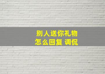 别人送你礼物怎么回复 调侃